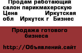 Продам работающий салон-парикмахерскую › Цена ­ 550 000 - Иркутская обл., Иркутск г. Бизнес » Продажа готового бизнеса   